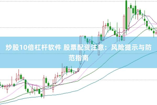 炒股10倍杠杆软件 股票配资注意：风险提示与防范指南