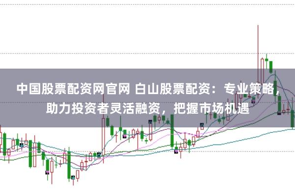 中国股票配资网官网 白山股票配资：专业策略，助力投资者灵活融资，把握市场机遇