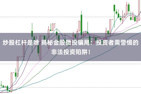 炒股杠杆是啥 揭秘金股微投骗局：投资者需警惕的非法投资陷阱！