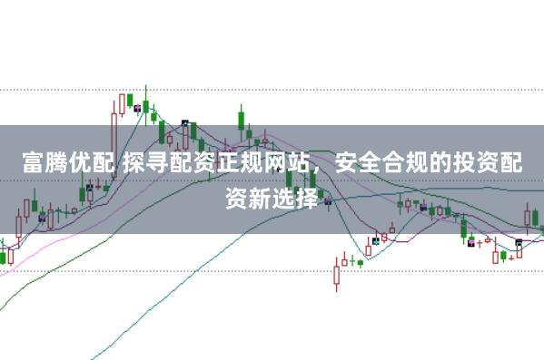 富腾优配 探寻配资正规网站，安全合规的投资配资新选择