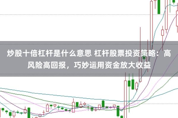 炒股十倍杠杆是什么意思 杠杆股票投资策略：高风险高回报，巧妙运用资金放大收益
