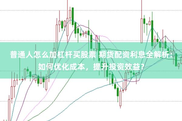 普通人怎么加杠杆买股票 期货配资利息全解析：如何优化成本，提升投资效益？