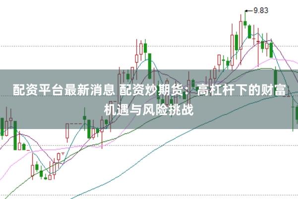 配资平台最新消息 配资炒期货：高杠杆下的财富机遇与风险挑战