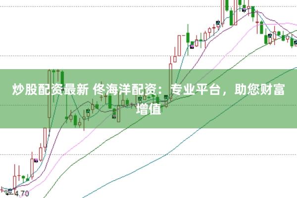 炒股配资最新 佟海洋配资：专业平台，助您财富增值