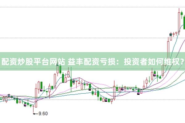 配资炒股平台网站 益丰配资亏损：投资者如何维权？