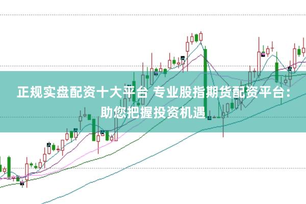 正规实盘配资十大平台 专业股指期货配资平台：助您把握投资机遇