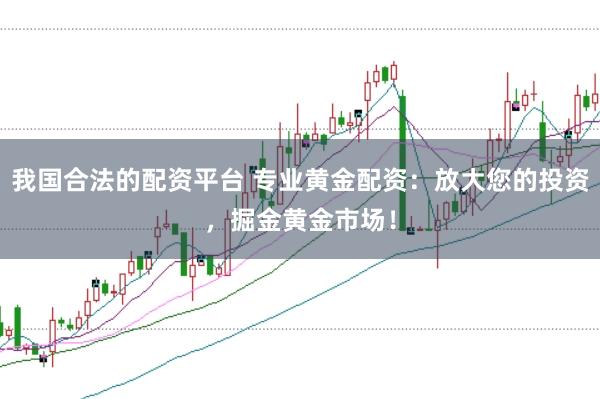 我国合法的配资平台 专业黄金配资：放大您的投资，掘金黄金市场！