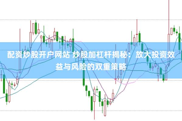 配资炒股开户网站 炒股加杠杆揭秘：放大投资效益与风险的双重策略