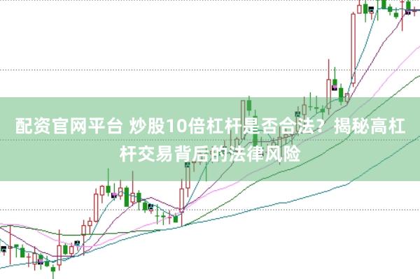 配资官网平台 炒股10倍杠杆是否合法？揭秘高杠杆交易背后的法律风险
