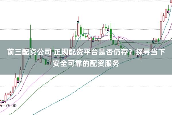前三配资公司 正规配资平台是否仍存？探寻当下安全可靠的配资服务