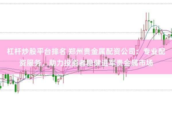 杠杆炒股平台排名 郑州贵金属配资公司：专业配资服务，助力投资者稳健进军贵金属市场