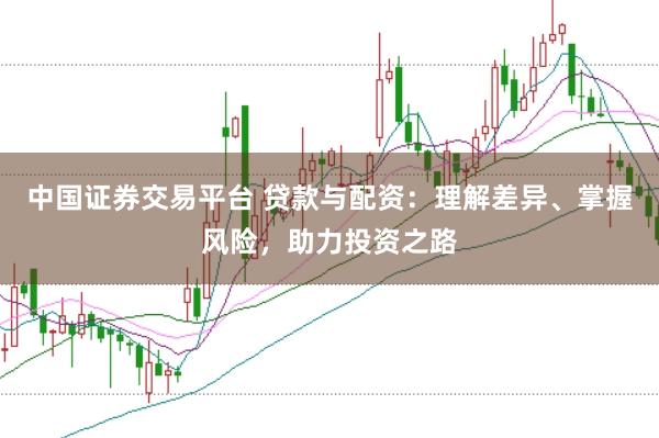 中国证券交易平台 贷款与配资：理解差异、掌握风险，助力投资之路
