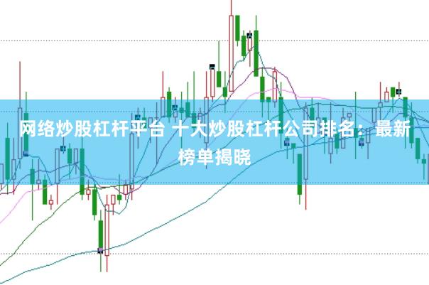 网络炒股杠杆平台 十大炒股杠杆公司排名：最新榜单揭晓