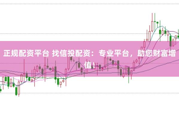 正规配资平台 找信投配资：专业平台，助您财富增值！