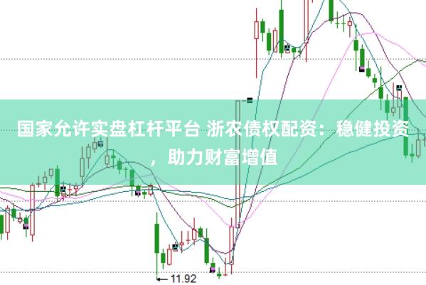 国家允许实盘杠杆平台 浙农债权配资：稳健投资，助力财富增值