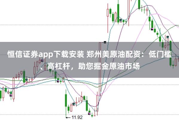 恒信证券app下载安装 郑州美原油配资：低门槛、高杠杆，助您掘金原油市场