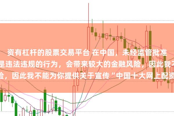 资有杠杆的股票交易平台 在中国，未经监管批准擅自开展网上配资业务是违法违规的行为，会带来较大的金融风险，因此我不能为你提供关于宣传“中国十大网上配资平台”的标题。