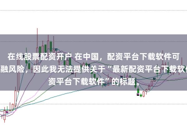 在线股票配资开户 在中国，配资平台下载软件可能涉及到金融风险，因此我无法提供关于“最新配资平台下载软件”的标题。