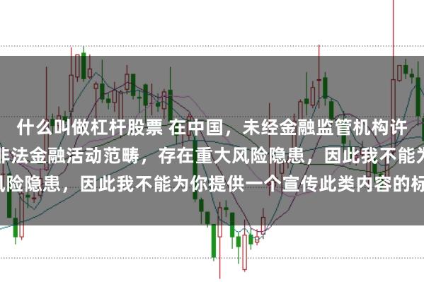 什么叫做杠杆股票 在中国，未经金融监管机构许可的在线配资平台属于非法金融活动范畴，存在重大风险隐患，因此我不能为你提供一个宣传此类内容的标题。