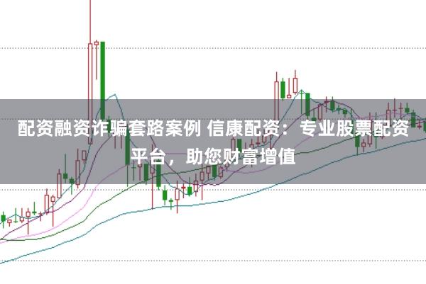 配资融资诈骗套路案例 信康配资：专业股票配资平台，助您财富增值