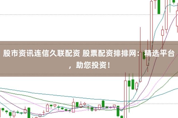 股市资讯连信久联配资 股票配资排排网：精选平台，助您投资！