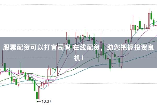 股票配资可以打官司吗 在线配资，助您把握投资良机！