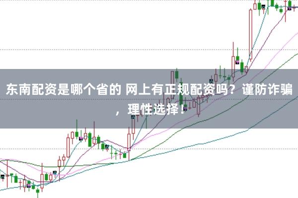 东南配资是哪个省的 网上有正规配资吗？谨防诈骗，理性选择！
