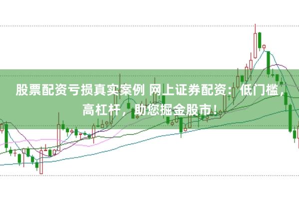 股票配资亏损真实案例 网上证券配资：低门槛，高杠杆，助您掘金股市！