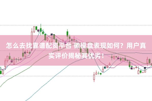 怎么去找靠谱配资平台 徽操盘表现如何？用户真实评价揭秘其优劣！