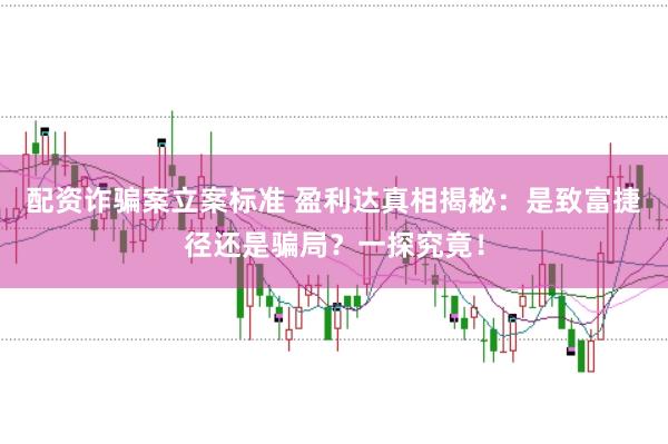 配资诈骗案立案标准 盈利达真相揭秘：是致富捷径还是骗局？一探究竟！