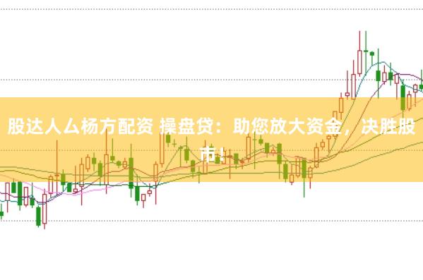 股达人厶杨方配资 操盘贷：助您放大资金，决胜股市！