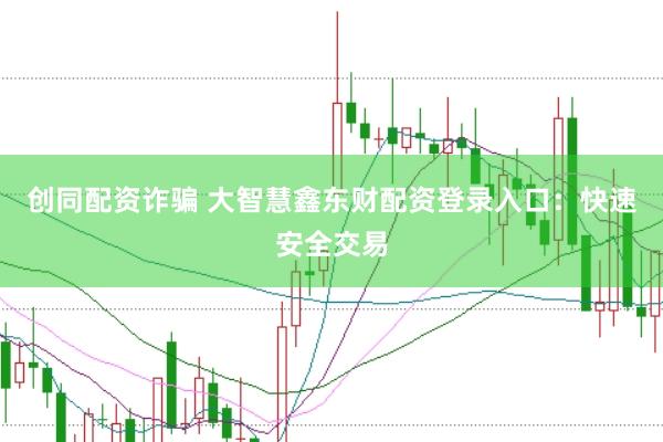 创同配资诈骗 大智慧鑫东财配资登录入口：快速安全交易