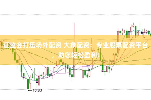 证监会打压场外配资 大象配资：专业股票配资平台，助您轻松盈利！