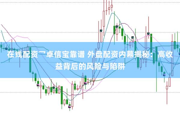 在线配资乛卓信宝靠谱 外盘配资内幕揭秘：高收益背后的风险与陷阱