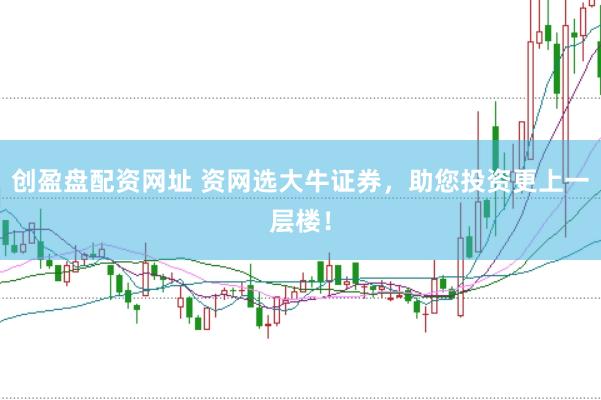 创盈盘配资网址 资网选大牛证券，助您投资更上一层楼！