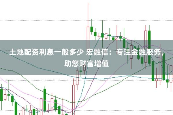 土地配资利息一般多少 宏融信：专注金融服务，助您财富增值