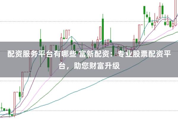 配资服务平台有哪些 富新配资：专业股票配资平台，助您财富升级