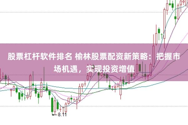 股票杠杆软件排名 榆林股票配资新策略：把握市场机遇，实现投资增值