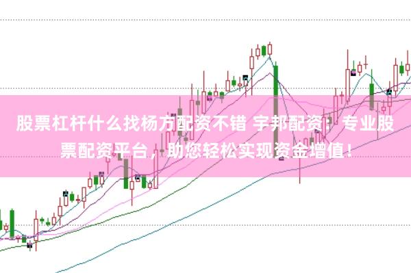 股票杠杆什么找杨方配资不错 宇邦配资：专业股票配资平台，助您轻松实现资金增值！
