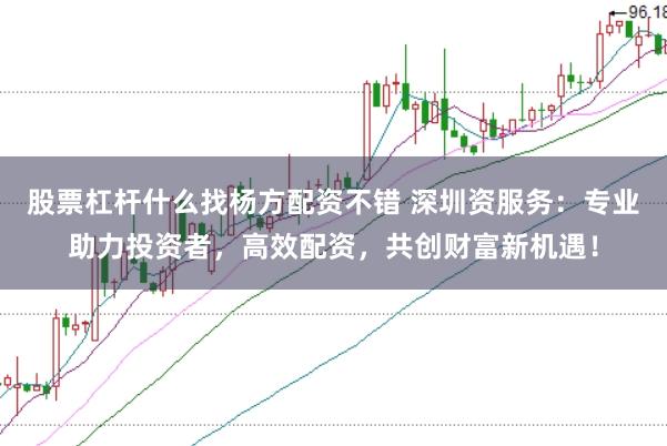 股票杠杆什么找杨方配资不错 深圳资服务：专业助力投资者，高效配资，共创财富新机遇！