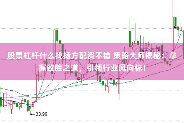 股票杠杆什么找杨方配资不错 策略大师揭秘：掌握致胜之道，引领行业风向标！