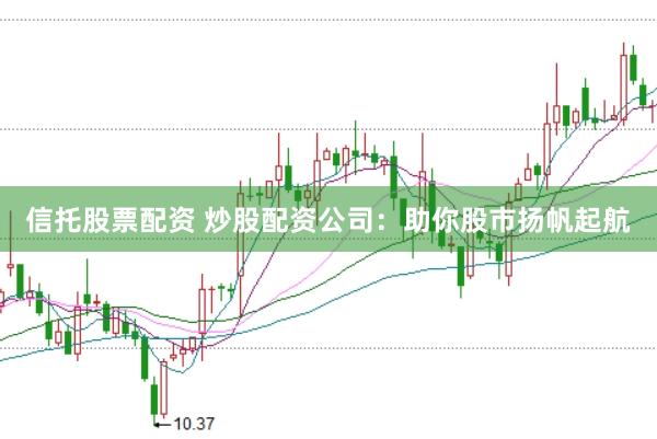 信托股票配资 炒股配资公司：助你股市扬帆起航