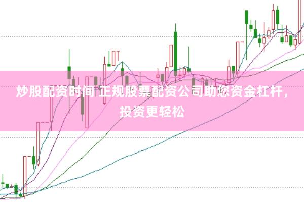 炒股配资时间 正规股票配资公司助您资金杠杆，投资更轻松