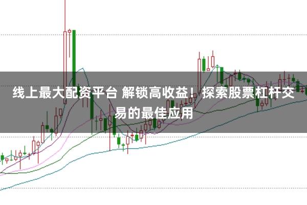 线上最大配资平台 解锁高收益！探索股票杠杆交易的最佳应用