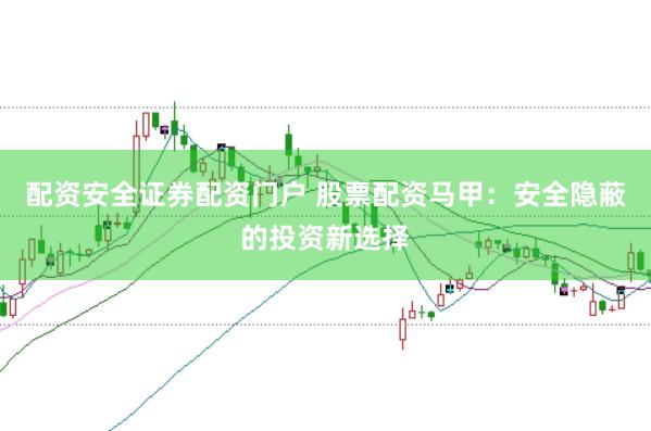 配资安全证券配资门户 股票配资马甲：安全隐蔽的投资新选择