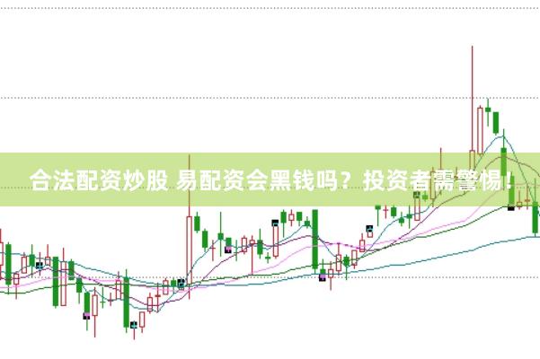 合法配资炒股 易配资会黑钱吗？投资者需警惕！