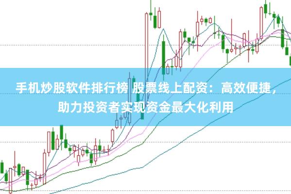 手机炒股软件排行榜 股票线上配资：高效便捷，助力投资者实现资金最大化利用
