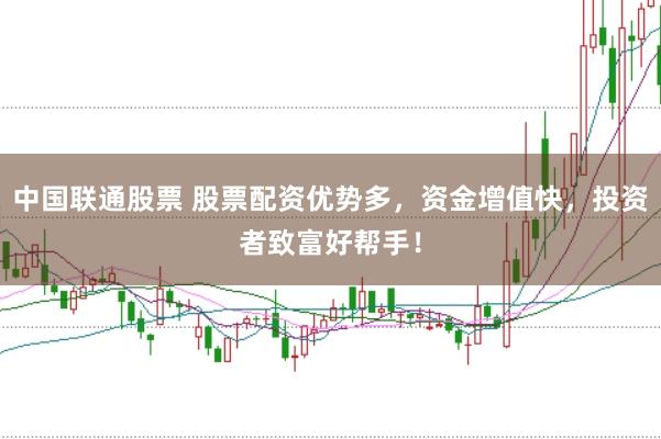 中国联通股票 股票配资优势多，资金增值快，投资者致富好帮手！