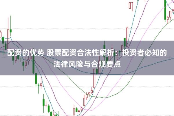 配资的优势 股票配资合法性解析：投资者必知的法律风险与合规要点