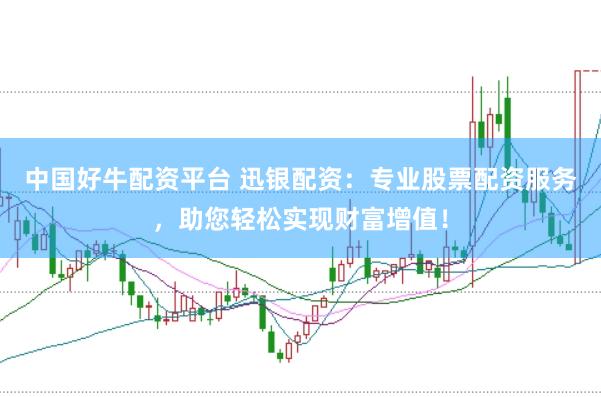 中国好牛配资平台 迅银配资：专业股票配资服务，助您轻松实现财富增值！